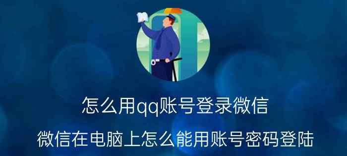 怎么用qq账号登录微信 微信在电脑上怎么能用账号密码登陆？